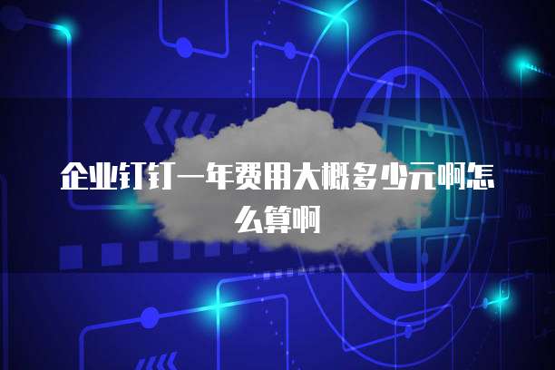 企业钉钉一年费用大概多少元啊怎么算啊