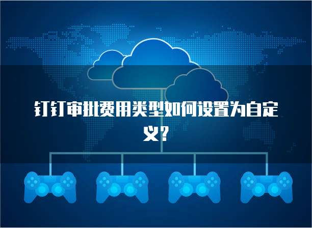 钉钉审批费用类型如何设置为自定义?