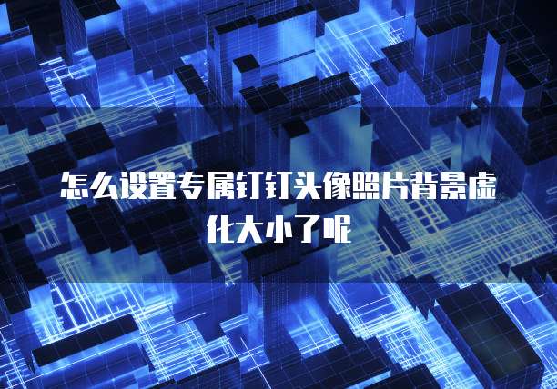 怎么设置专属钉钉头像照片背景虚化大小了呢