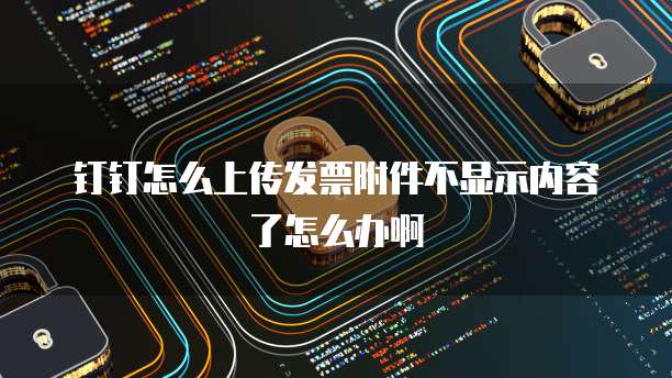钉钉怎么上传发票附件不显示内容了怎么办啊
