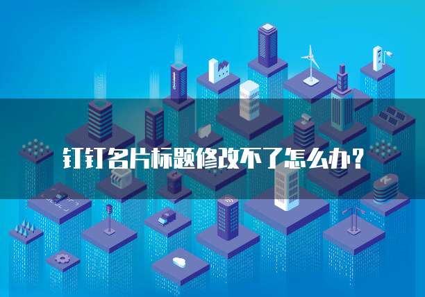 钉钉名片标题修改不了怎么办?