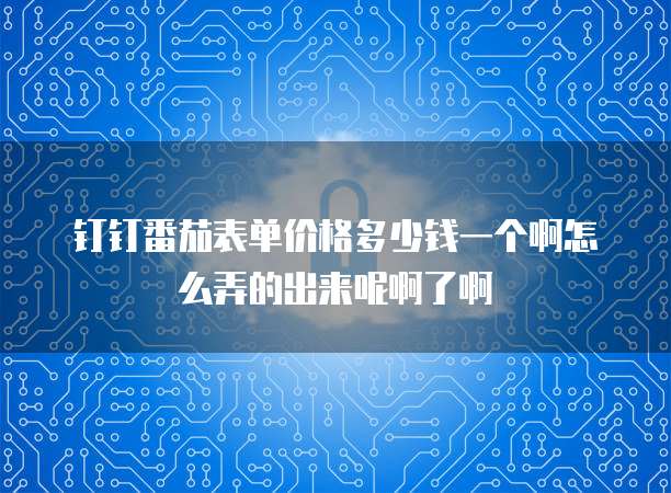 钉钉番茄表单价格多少钱一个啊怎么弄的出来呢啊了啊