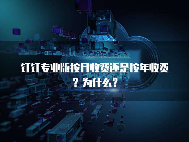 钉钉专业版按月收费还是按年收费?为什么?