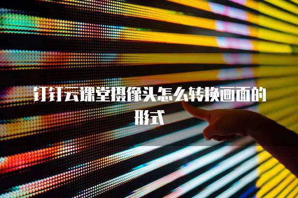 钉钉云课堂摄像头怎么转换画面的形式