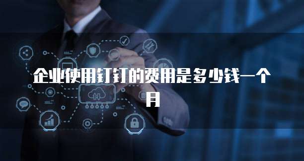 企业使用钉钉的费用是多少钱一个月