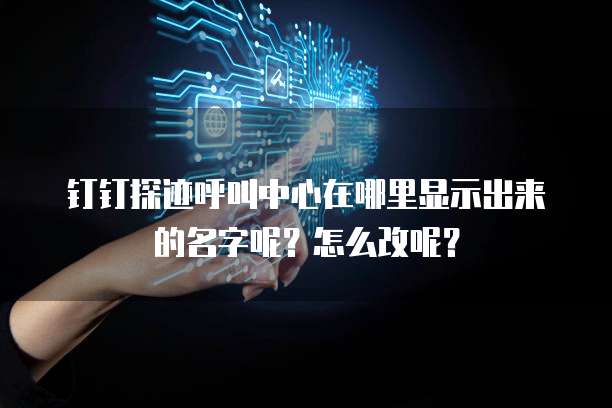 钉钉探迹呼叫中心在哪里显示出来的名字呢?怎么改呢?