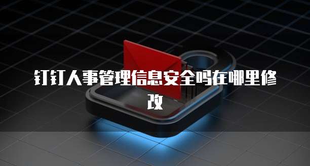 钉钉人事管理信息安全吗在哪里修改