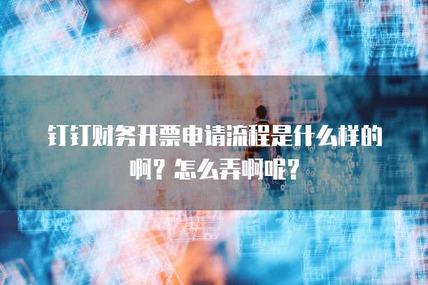 钉钉财务开票申请流程是什么样的啊?怎么弄啊呢?