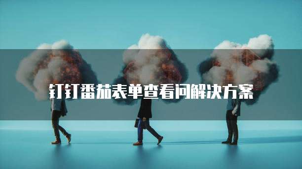钉钉番茄表单查看问解决方案