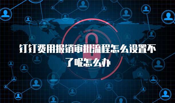 钉钉费用报销审批流程怎么设置不了呢怎么办