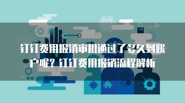 钉钉费用报销审批通过了多久到账户呢?钉钉费用报销流程解析