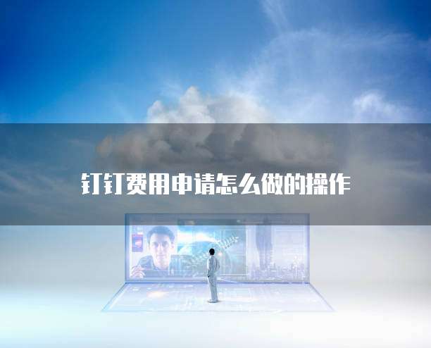 钉钉费用申请怎么做的操作