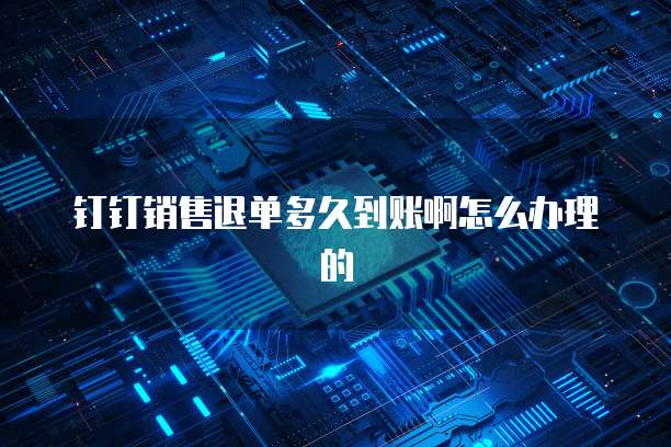 钉钉销售退单多久到账啊怎么办理的