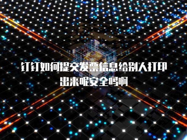 钉钉如何提交发票信息给别人打印出来呢安全吗啊