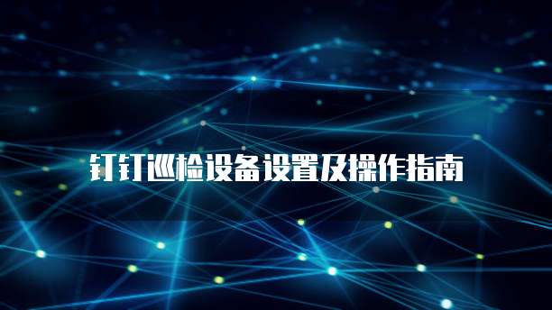 钉钉巡检设备设置及操作指南