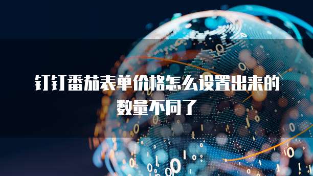 钉钉番茄表单价格怎么设置出来的数量不同了