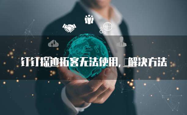 钉钉探迹拓客无法使用,解决方法