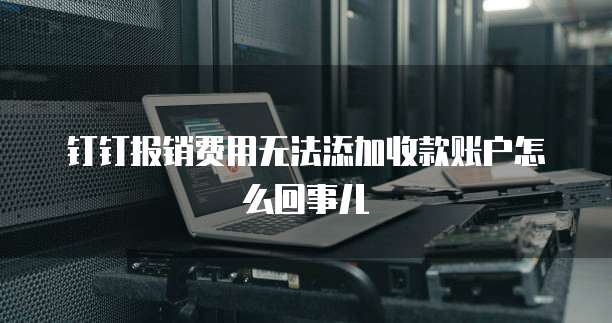 钉钉报销费用无法添加收款账户怎么回事儿
