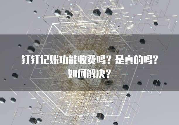 钉钉记账功能收费吗?是真的吗?如何解决?