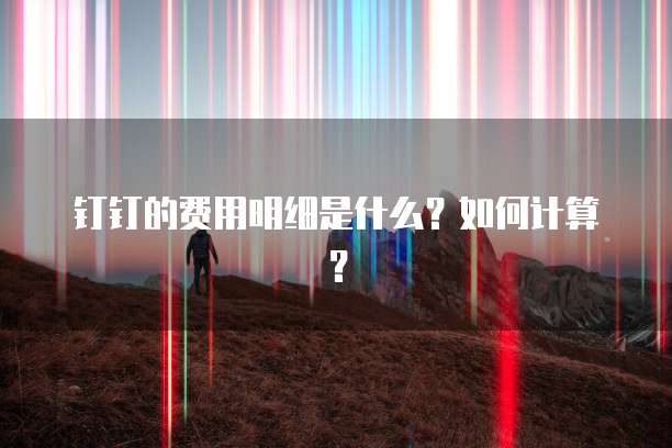 钉钉的费用明细是什么?如何计算?