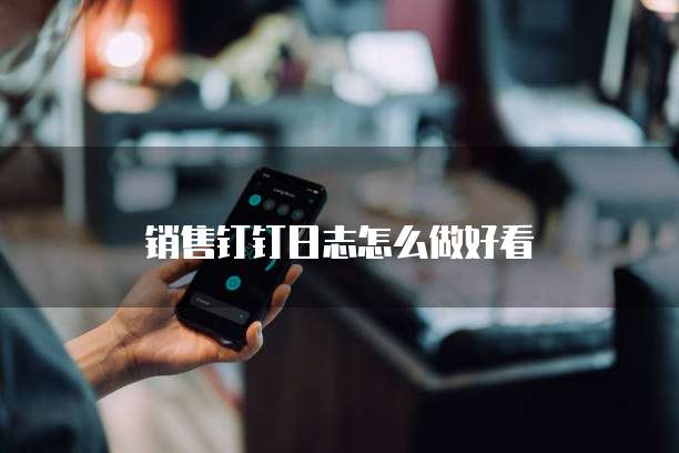 销售钉钉日志怎么做好看