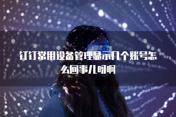钉钉常用设备管理显示几个账号怎么回事儿呀啊