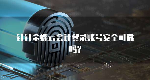 钉钉金蝶云会计登录账号安全可靠吗?