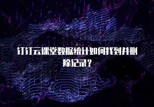 钉钉云课堂数据统计如何找到并删除记录?