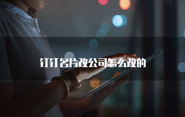 钉钉名片改公司怎么改的