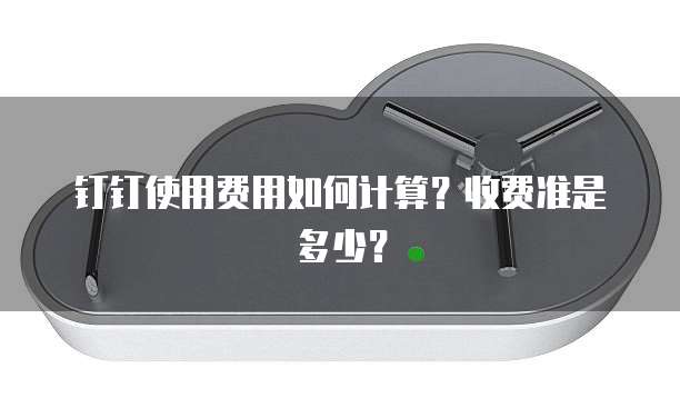 钉钉使用费用如何计算?收费准是多少?