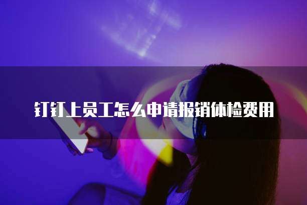 钉钉上员工怎么申请报销体检费用