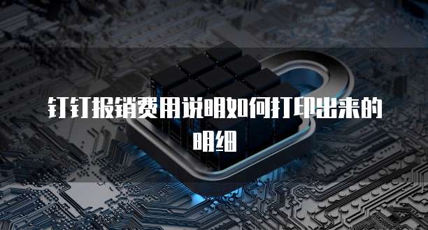 钉钉报销费用说明如何打印出来的明细
