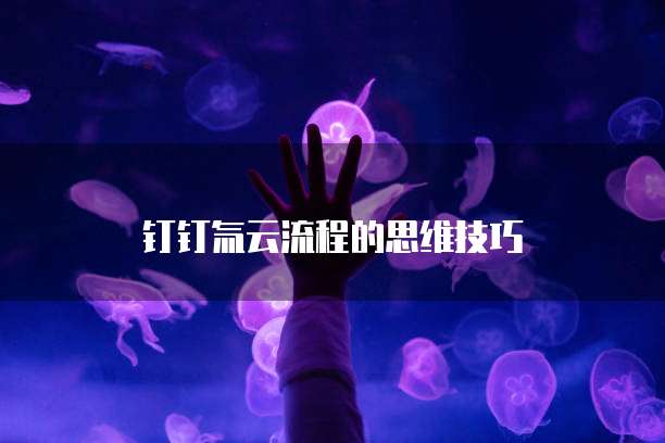 钉钉氚云流程的思维技巧