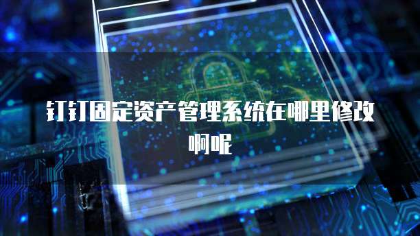 钉钉固定资产管理系统在哪里修改啊呢