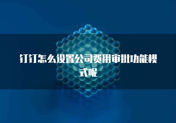 钉钉怎么设置公司费用审批功能模式呢