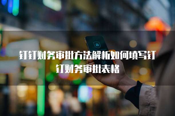 钉钉财务审批方法解析如何填写钉钉财务审批表格