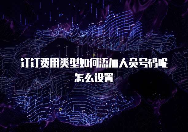 钉钉费用类型如何添加人员号码呢怎么设置