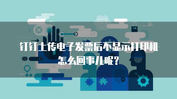 钉钉上传电子发票后不显示打印机怎么回事儿呢？