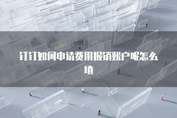 钉钉如何申请费用报销账户呢怎么填