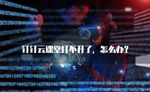 钉钉云课堂打不开了,怎么办?