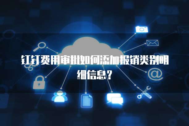 钉钉费用审批如何添加报销类别明细信息?