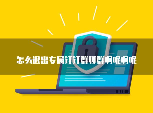 怎么退出专属钉钉群聊群啊呢啊呢