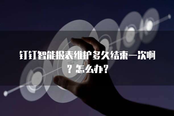 钉钉智能报表维护多久结束一次啊?怎么办?