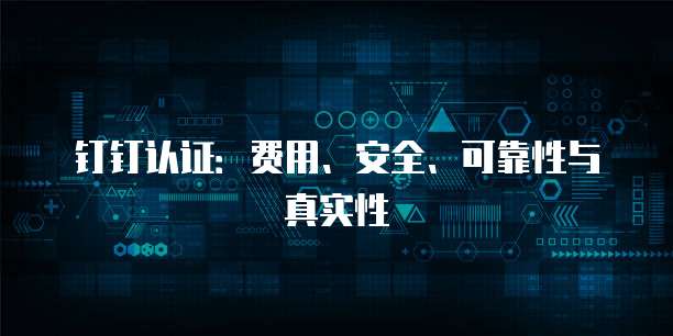 钉钉认证:费用、安全、可靠性与真实性
