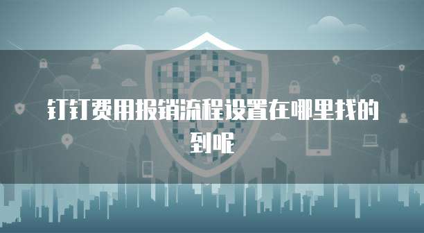 钉钉费用报销流程设置在哪里找的到呢
