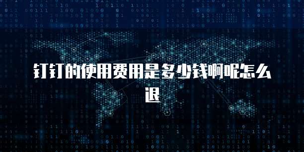 钉钉的使用费用是多少钱啊呢怎么退