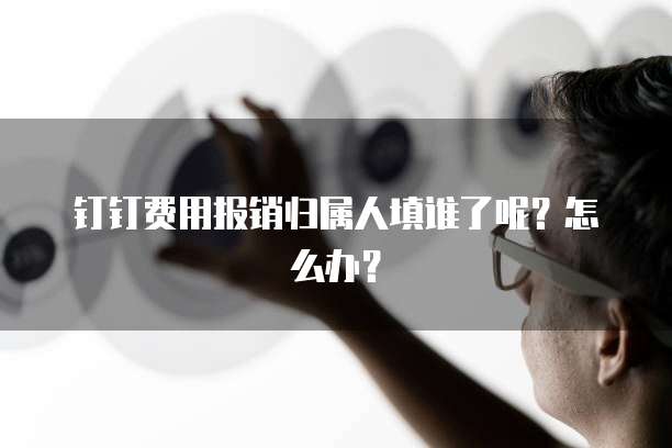 钉钉费用报销归属人填谁了呢?怎么办?