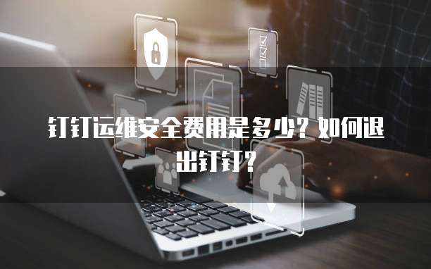 钉钉运维安全费用是多少?如何退出钉钉?