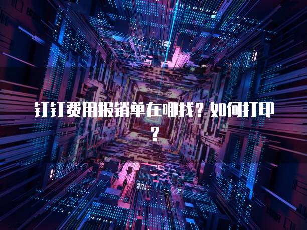 钉钉费用报销单在哪找?如何打印?
