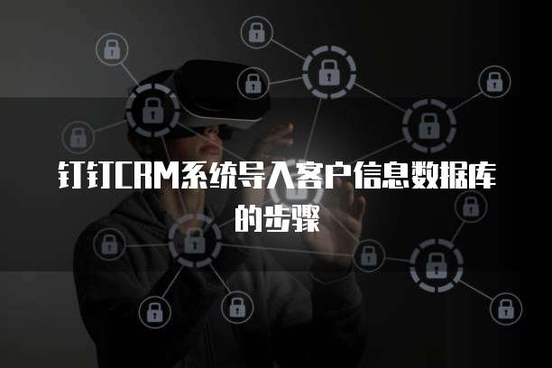 钉钉CRM系统导入客户信息数据库的步骤
